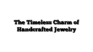The Timeless Charm of Handcrafted Jewelry