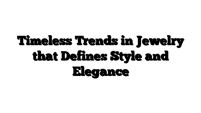 Timeless Trends in Jewelry that Defines Style and Elegance