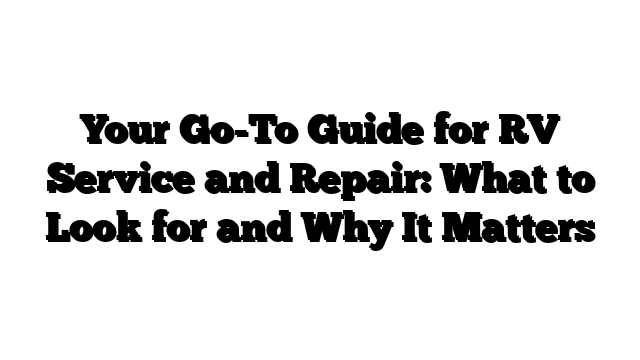 Your Go-To Guide for RV Service and Repair: What to Look for and Why It Matters