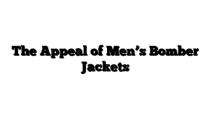 The Appeal of Men’s Bomber Jackets