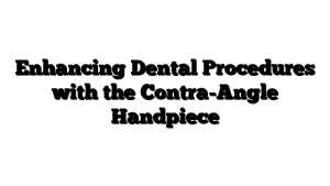 Enhancing Dental Procedures with the Contra-Angle Handpiece