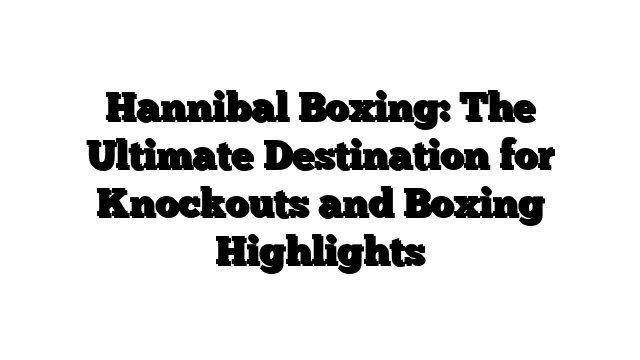 Hannibal Boxing: The Ultimate Destination for Knockouts and Boxing Highlights