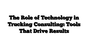 The Role of Technology in Trucking Consulting: Tools That Drive Results