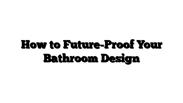 How to Future-Proof Your Bathroom Design