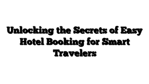 Unlocking the Secrets of Easy Hotel Booking for Smart Travelers